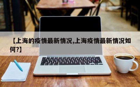 【上海的疫情最新情况,上海疫情最新情况如何?】