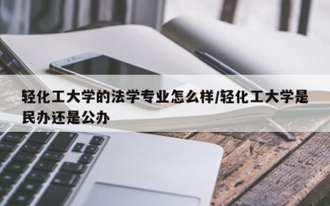 轻化工大学的法学专业怎么样/轻化工大学是民办还是公办