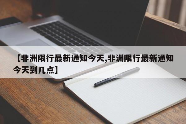 【非洲限行最新通知今天,非洲限行最新通知今天到几点】