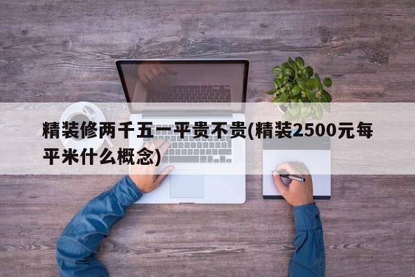 精装修两千五一平贵不贵(精装2500元每平米什么概念)