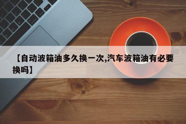 【自动波箱油多久换一次,汽车波箱油有必要换吗】