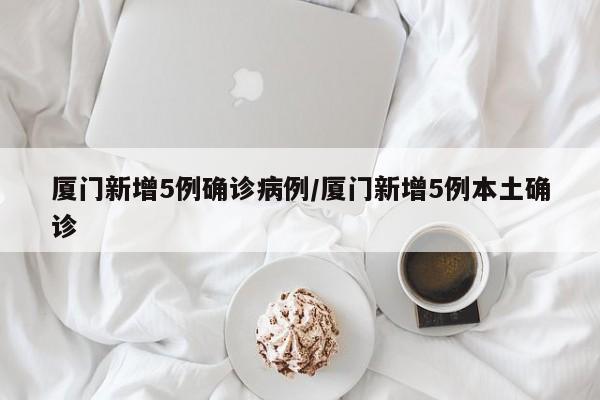厦门新增5例确诊病例/厦门新增5例本土确诊