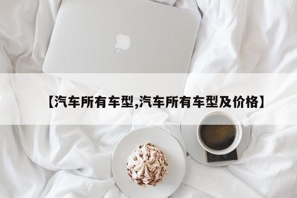 【汽车所有车型,汽车所有车型及价格】