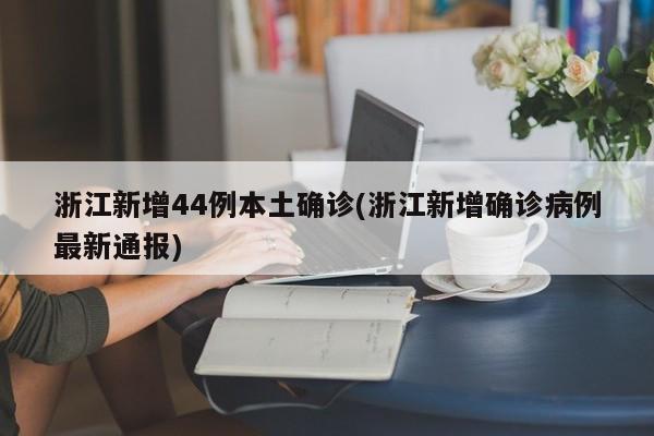 浙江新增44例本土确诊(浙江新增确诊病例最新通报)