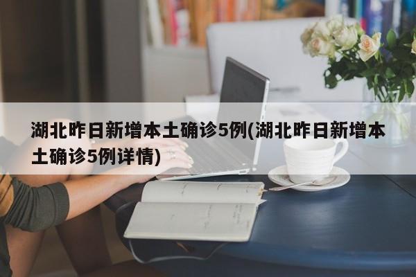 湖北昨日新增本土确诊5例(湖北昨日新增本土确诊5例详情)