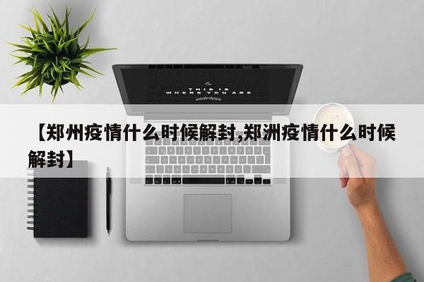 【郑州疫情什么时候解封,郑洲疫情什么时候解封】