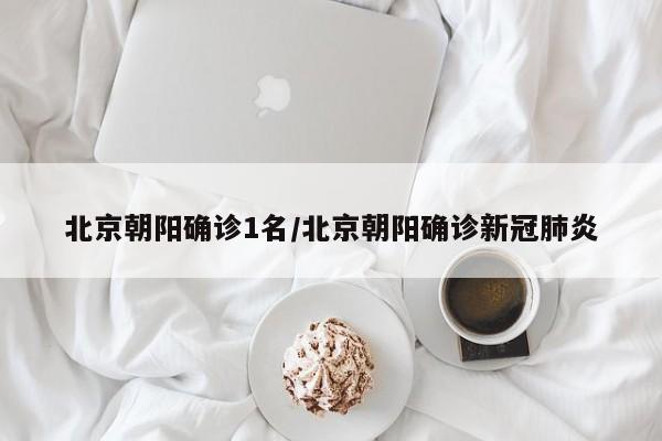 北京朝阳确诊1名/北京朝阳确诊新冠肺炎
