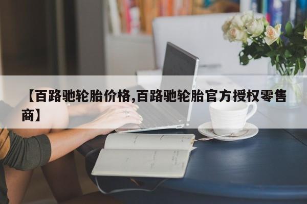 【百路驰轮胎价格,百路驰轮胎官方授权零售商】