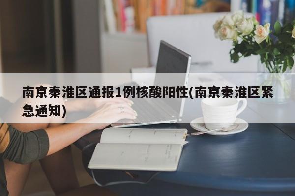 南京秦淮区通报1例核酸阳性(南京秦淮区紧急通知)