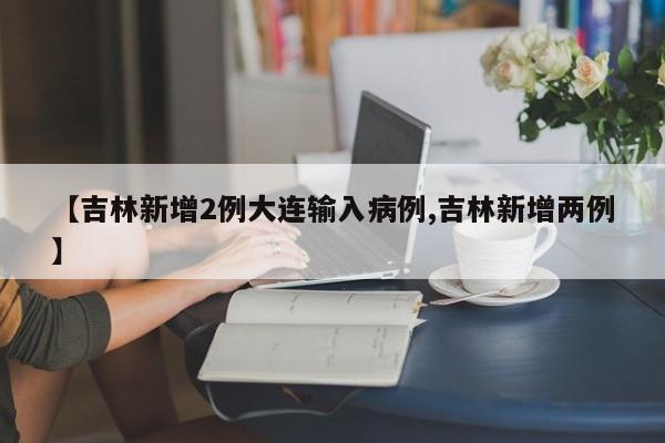 【吉林新增2例大连输入病例,吉林新增两例】