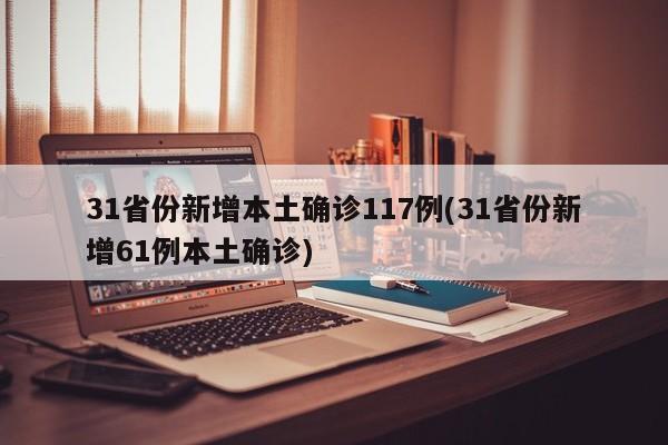31省份新增本土确诊117例(31省份新增61例本土确诊)