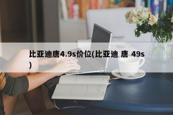 比亚迪唐4.9s价位(比亚迪 唐 49s)