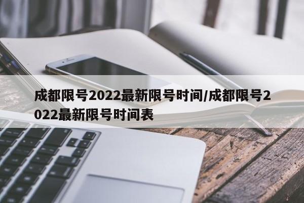 成都限号2022最新限号时间/成都限号2022最新限号时间表