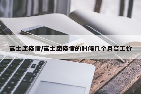 富士康疫情/富士康疫情的时候几个月高工价