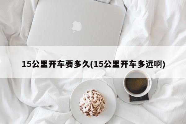15公里开车要多久(15公里开车多远啊)