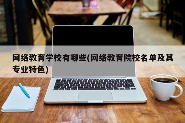网络教育学校有哪些(网络教育院校名单及其专业特色)
