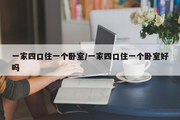 一家四口住一个卧室/一家四口住一个卧室好吗