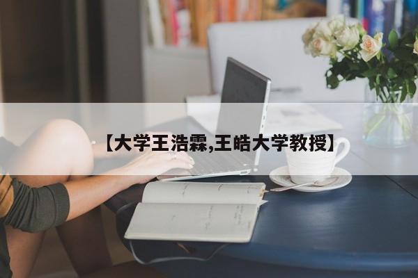 【大学王浩霖,王皓大学教授】
