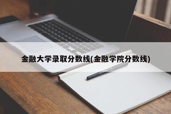 金融大学录取分数线(金融学院分数线)