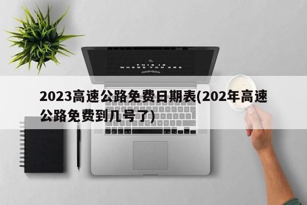 2023高速公路免费日期表(202年高速公路免费到几号了)