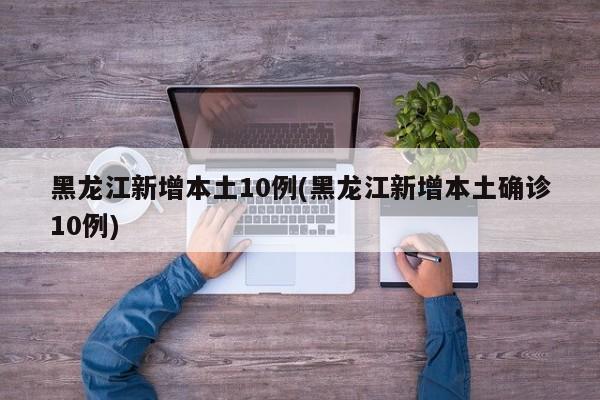 黑龙江新增本土10例(黑龙江新增本土确诊10例)