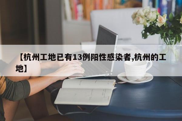 【杭州工地已有13例阳性感染者,杭州的工地】