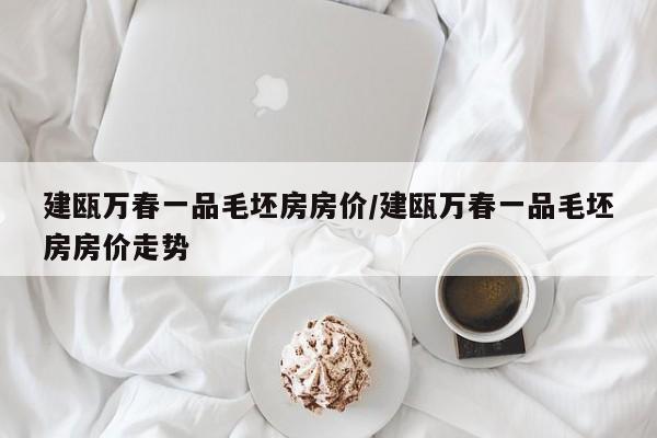 建瓯万春一品毛坯房房价/建瓯万春一品毛坯房房价走势