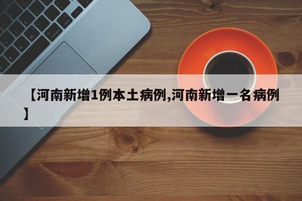 【河南新增1例本土病例,河南新增一名病例】