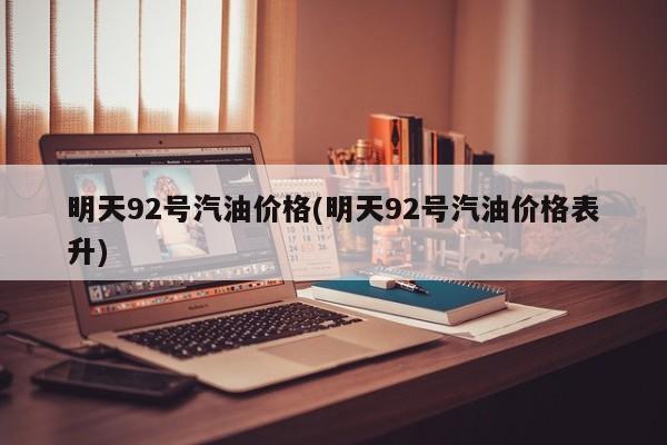 明天92号汽油价格(明天92号汽油价格表升)
