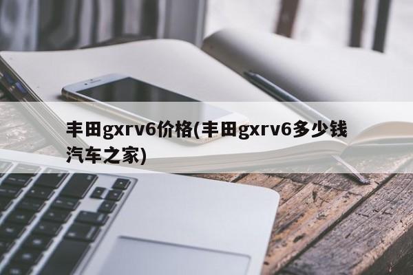 丰田gxrv6价格(丰田gxrv6多少钱汽车之家)