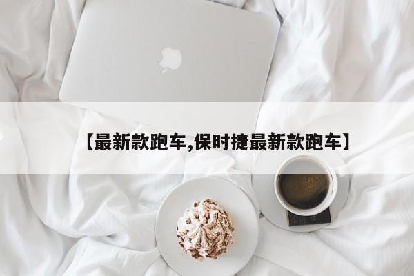 【最新款跑车,保时捷最新款跑车】