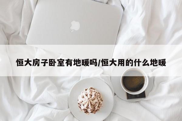 恒大房子卧室有地暖吗/恒大用的什么地暖