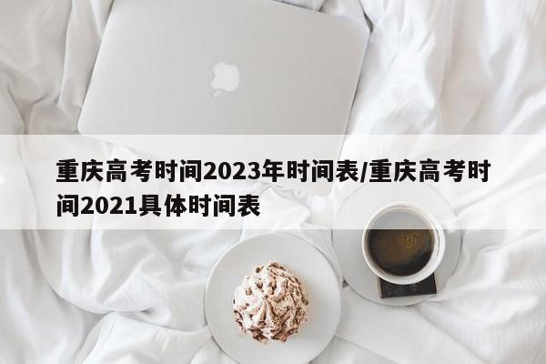 重庆高考时间2023年时间表/重庆高考时间2021具体时间表