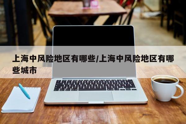 上海中风险地区有哪些/上海中风险地区有哪些城市
