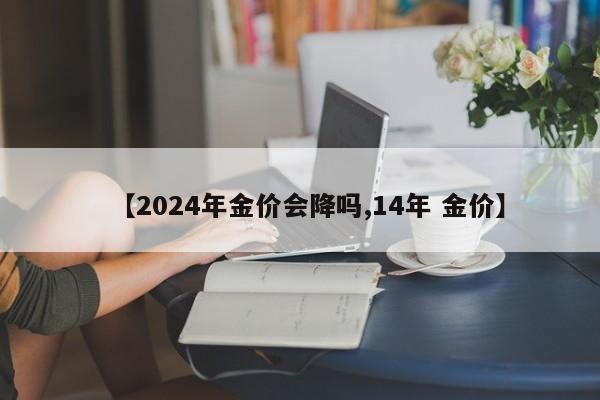 【2024年金价会降吗,14年 金价】