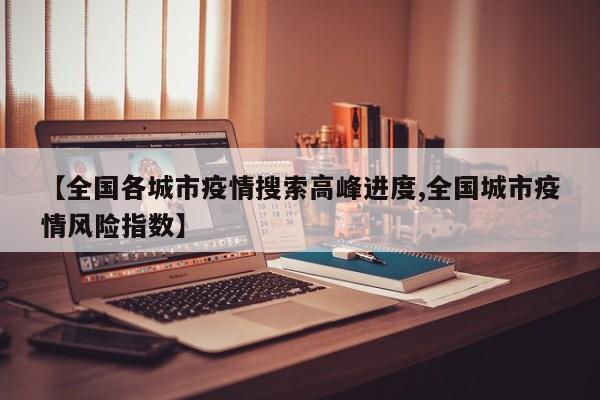 【全国各城市疫情搜索高峰进度,全国城市疫情风险指数】