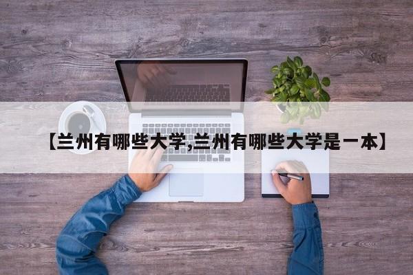 【兰州有哪些大学,兰州有哪些大学是一本】