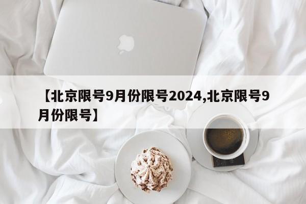 【北京限号9月份限号2024,北京限号9月份限号】