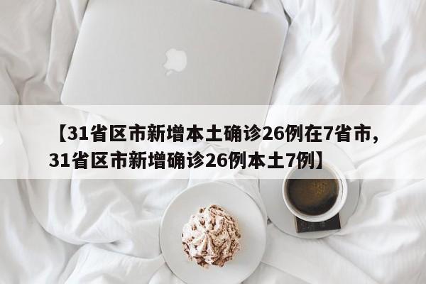 【31省区市新增本土确诊26例在7省市,31省区市新增确诊26例本土7例】
