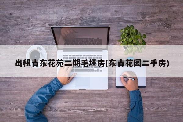 出租青东花苑二期毛坯房(东青花园二手房)