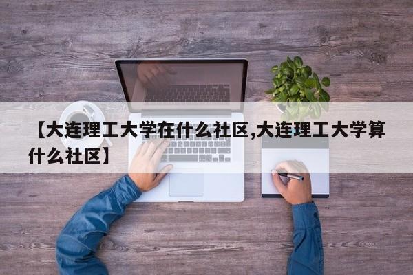 【大连理工大学在什么社区,大连理工大学算什么社区】