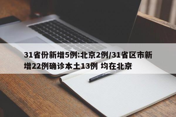 31省份新增5例:北京2例/31省区市新增22例确诊本土13例 均在北京