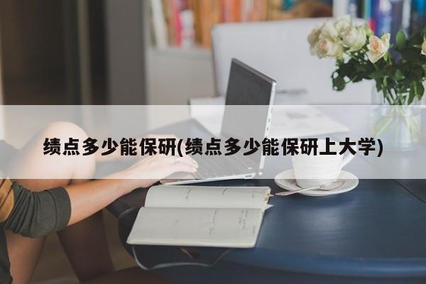 绩点多少能保研(绩点多少能保研上大学)