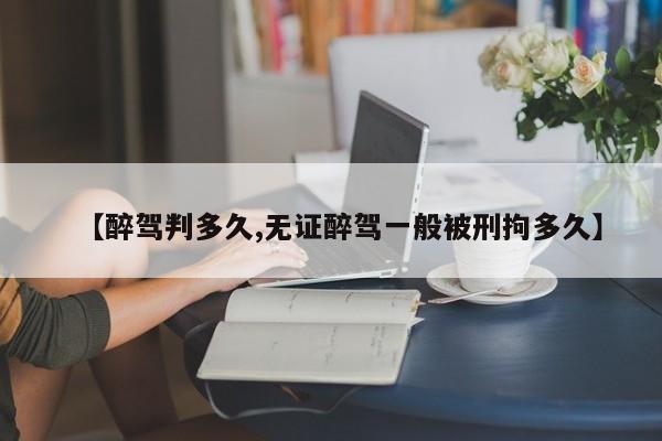 【醉驾判多久,无证醉驾一般被刑拘多久】