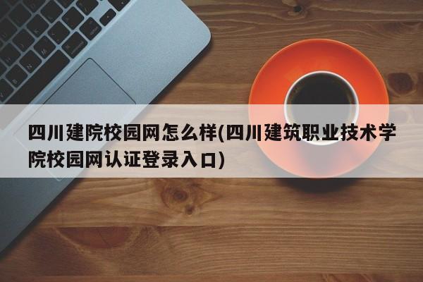 四川建院校园网怎么样(四川建筑职业技术学院校园网认证登录入口)
