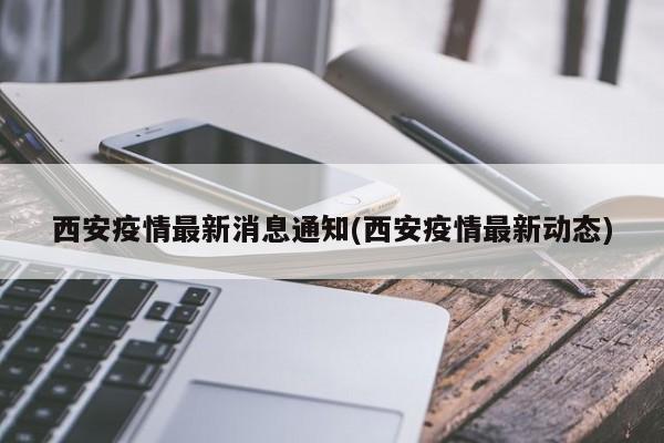 西安疫情最新消息通知(西安疫情最新动态)