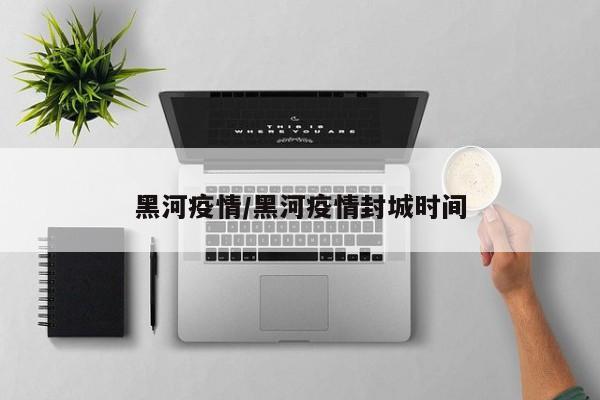 黑河疫情/黑河疫情封城时间
