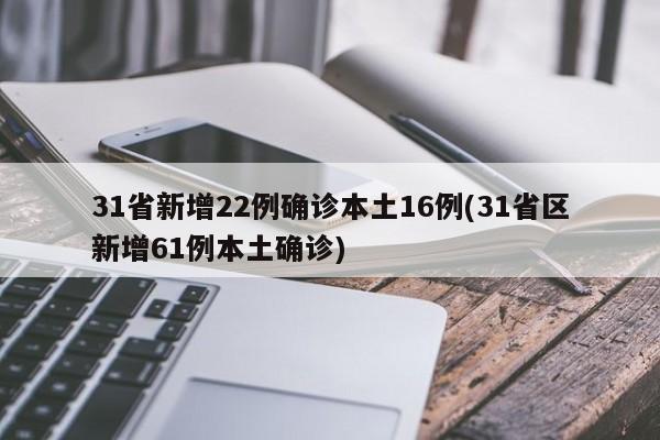 31省新增22例确诊本土16例(31省区新增61例本土确诊)