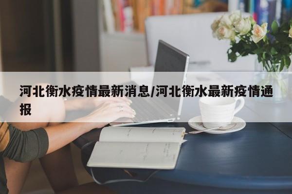 河北衡水疫情最新消息/河北衡水最新疫情通报