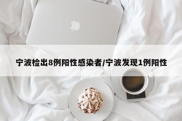 宁波检出8例阳性感染者/宁波发现1例阳性